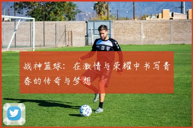 战神篮球：在激情与荣耀中书写青春的传奇与梦想