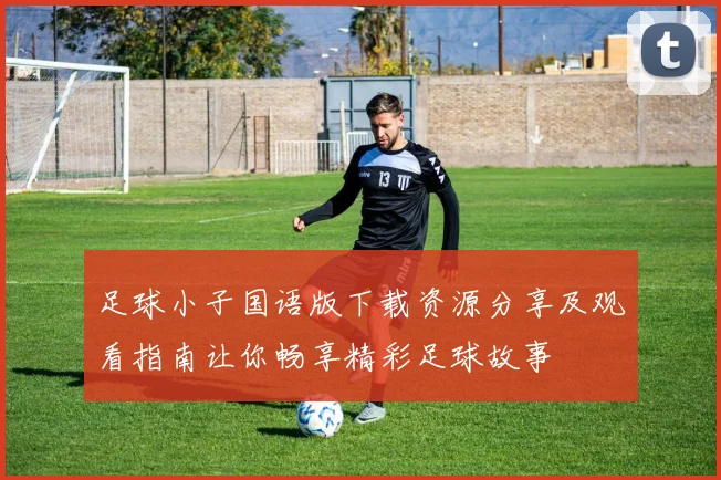 足球小子国语版下载资源分享及观看指南让你畅享精彩足球故事