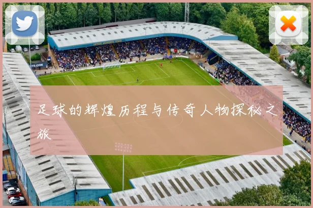 足球的辉煌历程与传奇人物探秘之旅