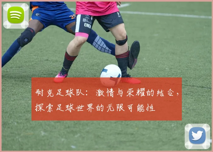 耐克足球队：激情与荣耀的结合，探索足球世界的无限可能性