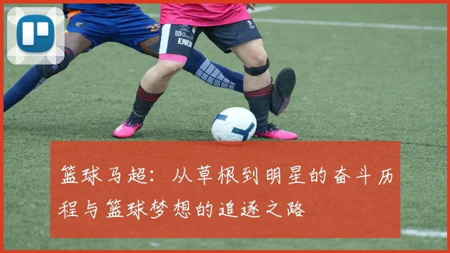 篮球马超：从草根到明星的奋斗历程与篮球梦想的追逐之路