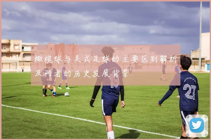 橄榄球与美式足球的主要区别解析及两者的历史发展背景