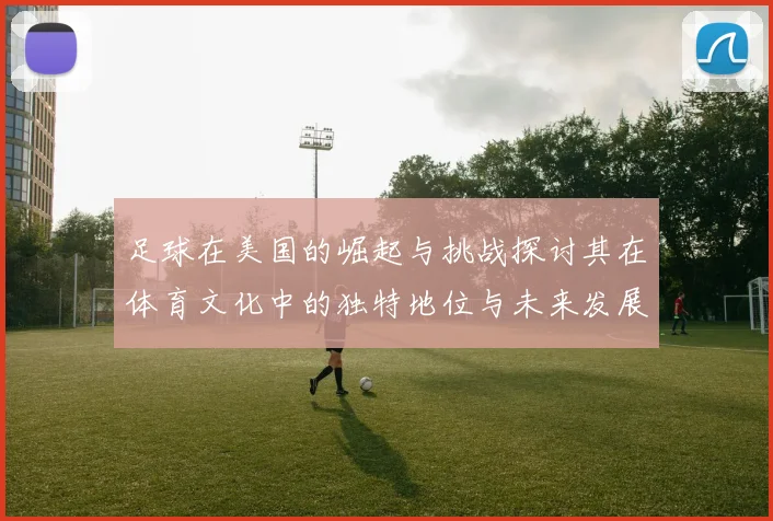 足球在美国的崛起与挑战探讨其在体育文化中的独特地位与未来发展潜力